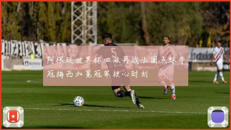 阿根廷世界杯回放再战法国点球夺冠梅西加冕冠军核心时刻