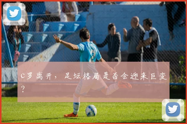 c罗离开，足坛格局是否会迎来巨变？