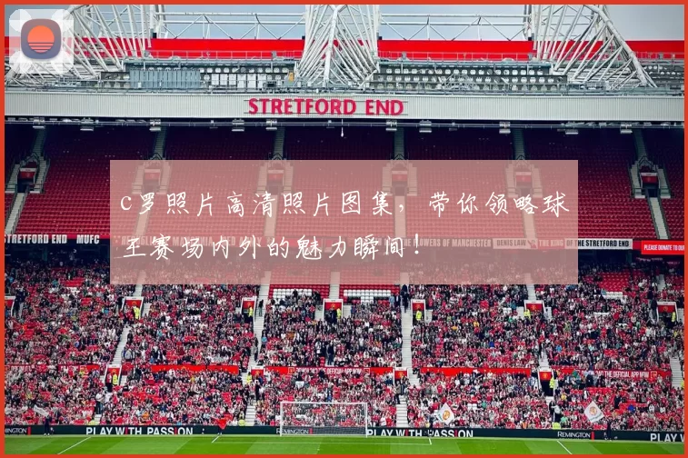 c罗照片高清照片图集，带你领略球王赛场内外的魅力瞬间！