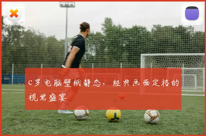 c罗电脑壁纸静态，经典画面定格的视觉盛宴