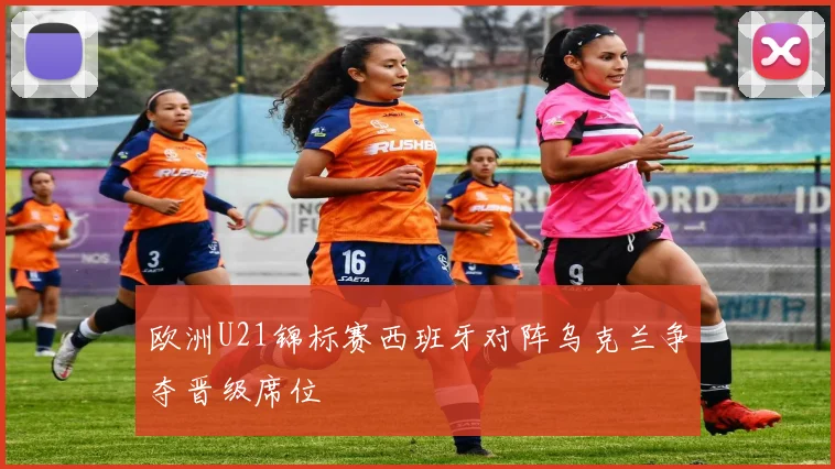 欧洲U21锦标赛西班牙对阵乌克兰争夺晋级席位