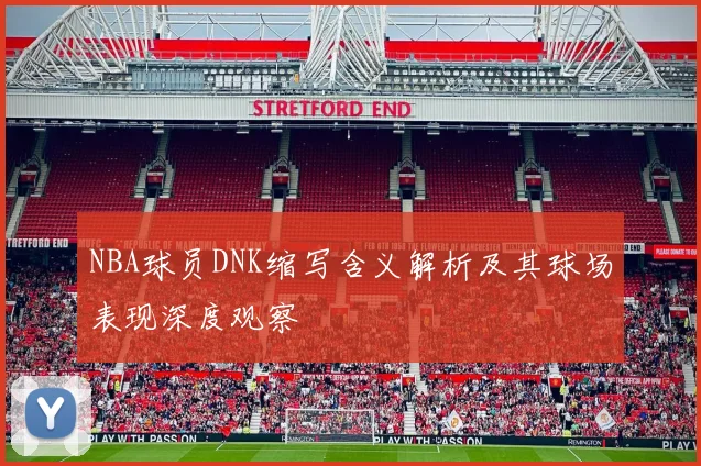 NBA球员DNK缩写含义解析及其球场表现深度观察