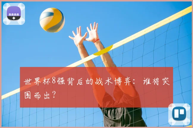 世界杯8强背后的战术博弈:谁将突围而出?