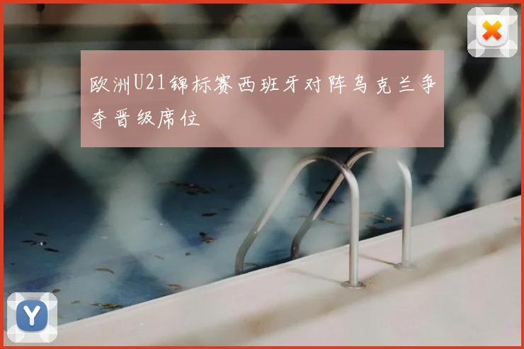 欧洲U21锦标赛西班牙对阵乌克兰争夺晋级席位
