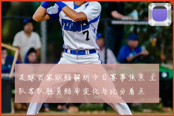 足球百家欧赔解析今日赛事焦点 主队客队胜负赔率变化与比分看点
