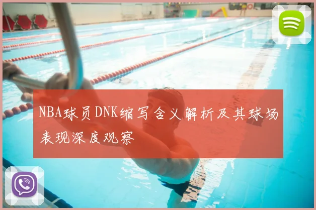 NBA球员DNK缩写含义解析及其球场表现深度观察
