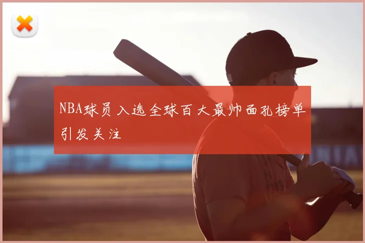 NBA球员入选全球百大最帅面孔榜单引发关注