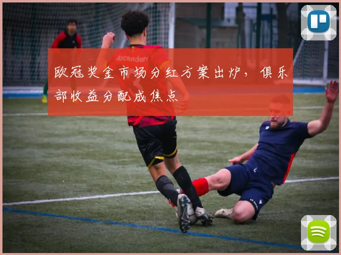 欧冠奖金市场分红方案出炉，俱乐部收益分配成焦点