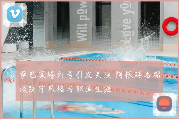 萨巴莱塔外号引发关注 阿根廷名宿谈防守风格与职业生涯