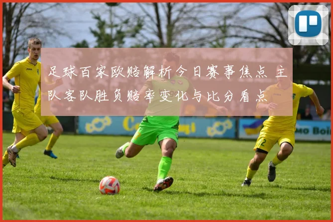 足球百家欧赔解析今日赛事焦点 主队客队胜负赔率变化与比分看点